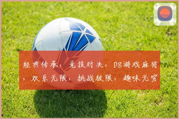 经典传承，竞技对决，pg游戏麻将，欢乐无限，挑战极限，趣味无穷