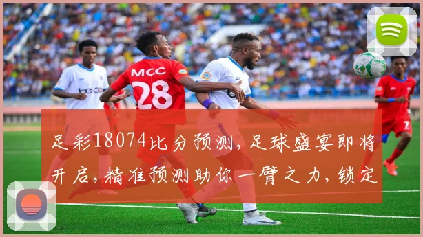 足彩18074比分预测,足球盛宴即将开启,精准预测助你一臂之力,锁定心仪战队