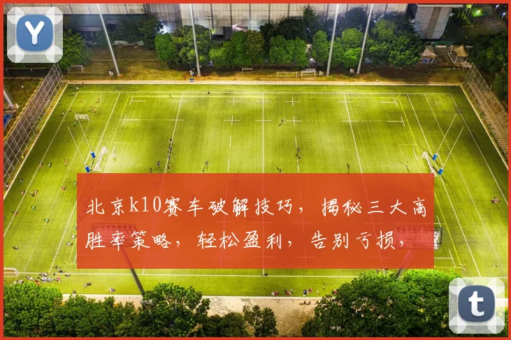 北京k10赛车破解技巧，揭秘三大高胜率策略，轻松盈利，告别亏损，必看