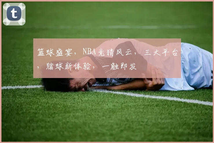 篮球盛宴，NBA竞猜风云，三大平台，赌球新体验，一触即发