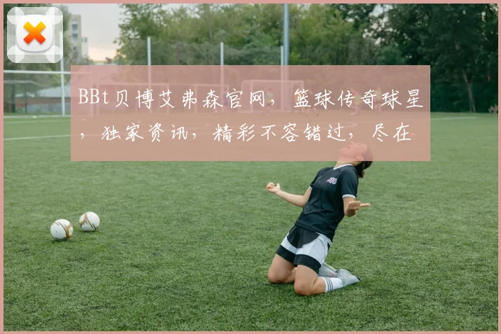 BBt贝博艾弗森官网，篮球传奇球星，独家资讯，精彩不容错过，尽在贝博官网逗逗逗