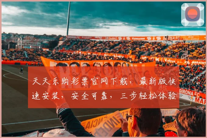 天天乐购彩票官网下载，最新版快速安装，安全可靠，三步轻松体验，不容错过，惊喜连连