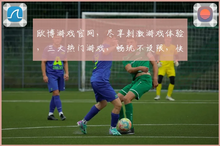 欧博游戏官网，尽享刺激游戏体验，三大热门游戏，畅玩不设限，快来加入