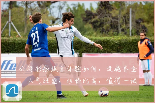 公海彩船娱乐体验如何，设施齐全，人气旺盛，性价比高，值得一试，不容错过