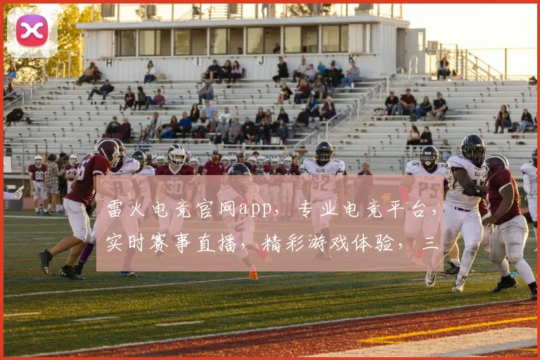 雷火电竞官网app，专业电竞平台，实时赛事直播，精彩游戏体验，三重福利等你来