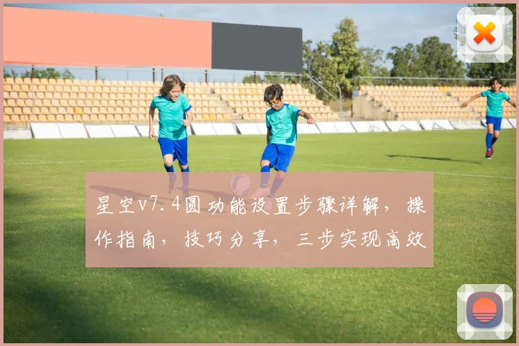 星空v7.4圆功能设置步骤详解，操作指南，技巧分享，三步实现高效配置