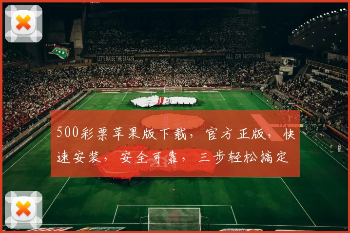 500彩票苹果版下载，官方正版，快速安装，安全可靠，三步轻松搞定，不容错过
