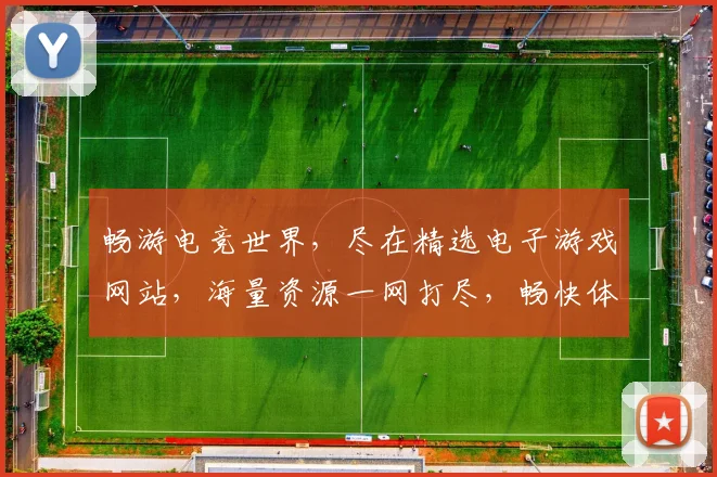 畅游电竞世界，尽在精选电子游戏网站，海量资源一网打尽，畅快体验不容错过，