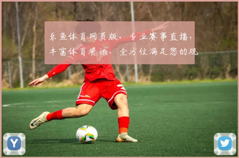 乐鱼体育网页版，专业赛事直播，丰富体育资讯，全方位满足您的观赛需求，三重精彩，不容错过
