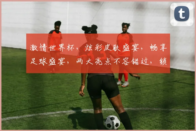 激情世界杯，炫彩皮肤盛宴，畅享足球盛宴，两大亮点不容错过，锁定精彩瞬间